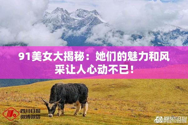 91美女大揭秘：她们的魅力和风采让人心动不已！