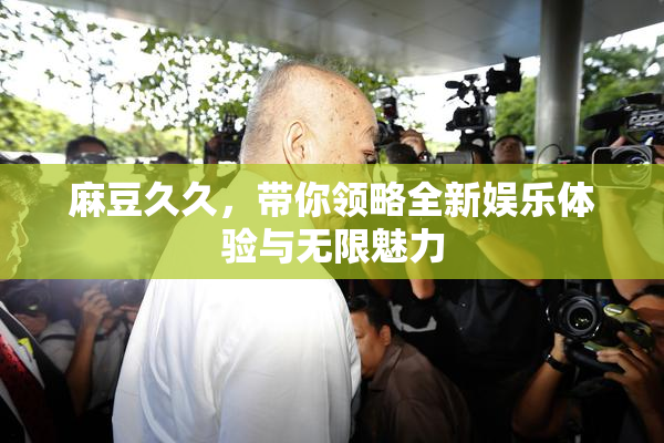 麻豆久久，带你领略全新娱乐体验与无限魅力