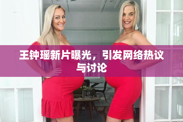 王钟瑶新片曝光，引发网络热议与讨论