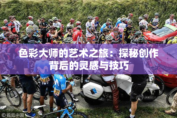 色彩大师的艺术之旅：探秘创作背后的灵感与技巧