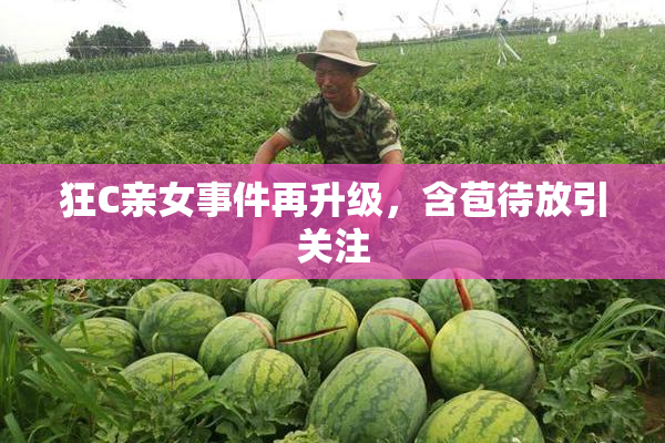 狂C亲女事件再升级，含苞待放引关注