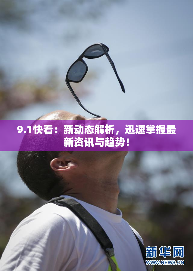 9.1快看：新动态解析，迅速掌握最新资讯与趋势！