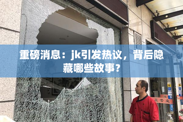 重磅消息：jk引发热议，背后隐藏哪些故事？