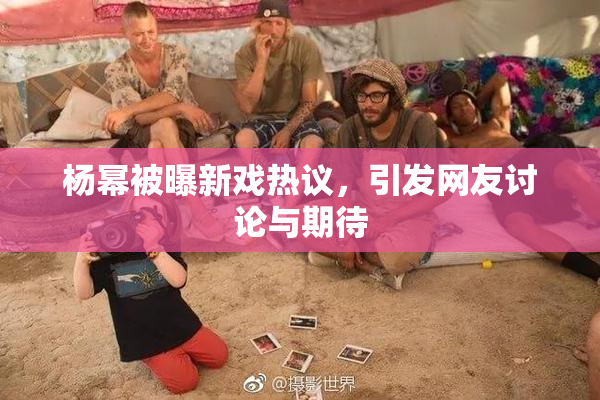 杨幂被曝新戏热议，引发网友讨论与期待