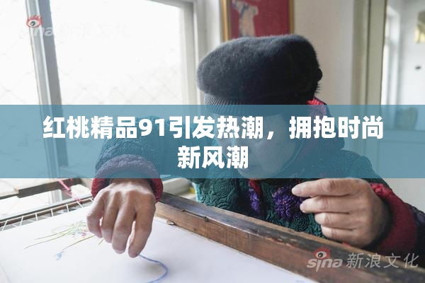 红桃精品91引发热潮，拥抱时尚新风潮