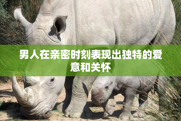 男人在亲密时刻表现出独特的爱意和关怀