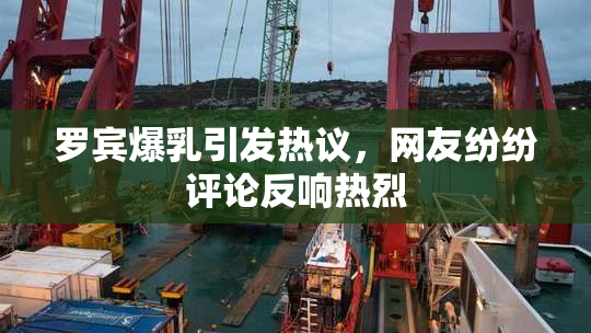 罗宾爆乳引发热议，网友纷纷评论反响热烈