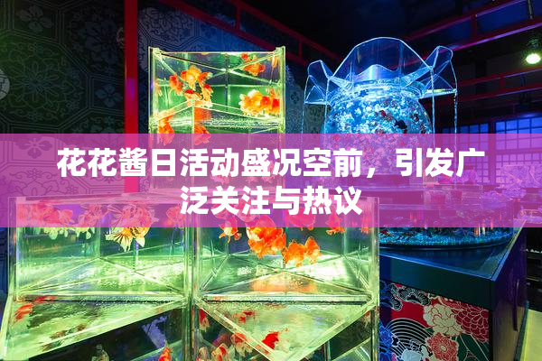 花花酱日活动盛况空前，引发广泛关注与热议
