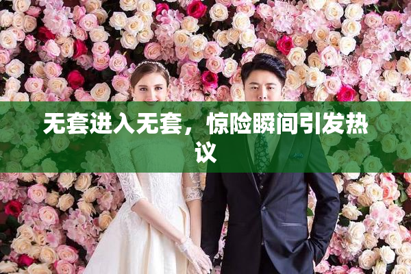 无套进入无套，惊险瞬间引发热议