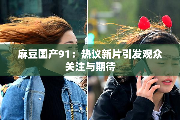 麻豆国产91：热议新片引发观众关注与期待