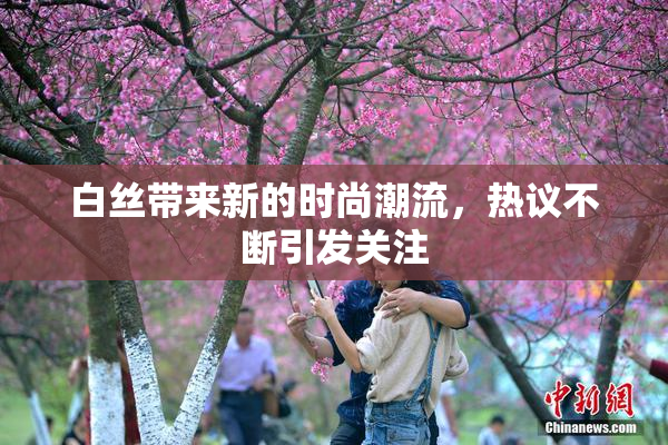 白丝带来新的时尚潮流，热议不断引发关注