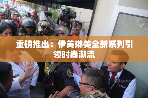 重磅推出：伊芙琳美全新系列引领时尚潮流