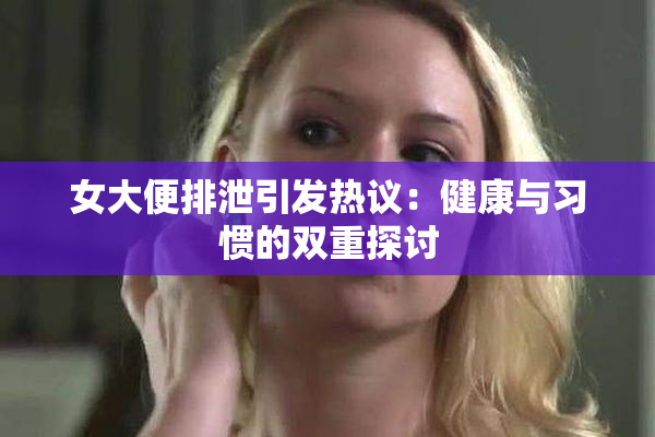 女大便排泄引发热议：健康与习惯的双重探讨