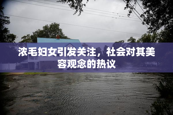 浓毛妇女引发关注，社会对其美容观念的热议