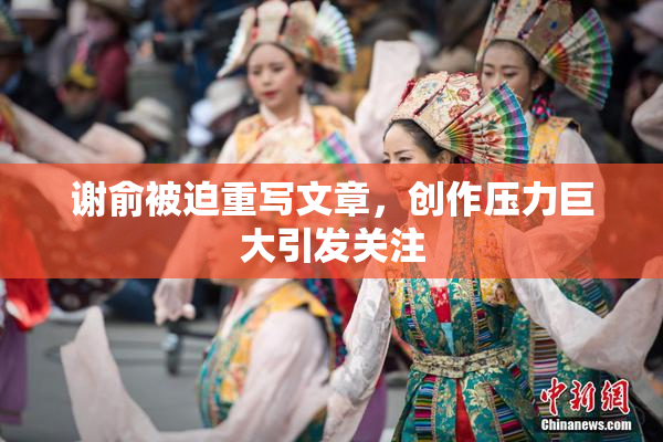 谢俞被迫重写文章，创作压力巨大引发关注