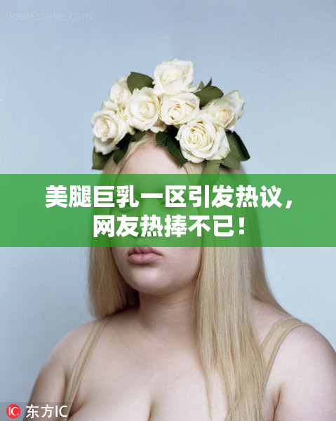 美腿巨乳一区引发热议，网友热捧不已！