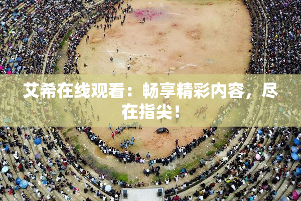 艾希在线观看：畅享精彩内容，尽在指尖！