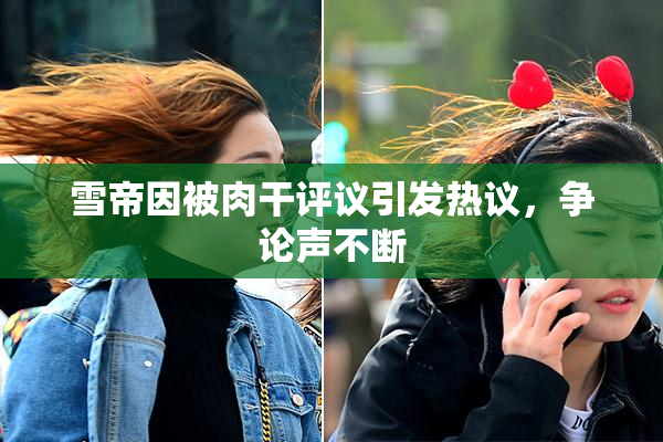 雪帝因被肉干评议引发热议，争论声不断