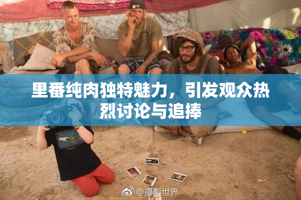里番纯肉独特魅力，引发观众热烈讨论与追捧