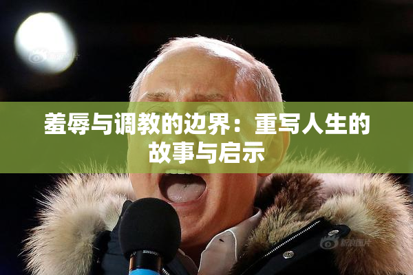 羞辱与调教的边界：重写人生的故事与启示