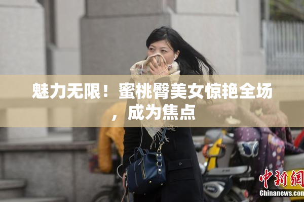 魅力无限！蜜桃臀美女惊艳全场，成为焦点