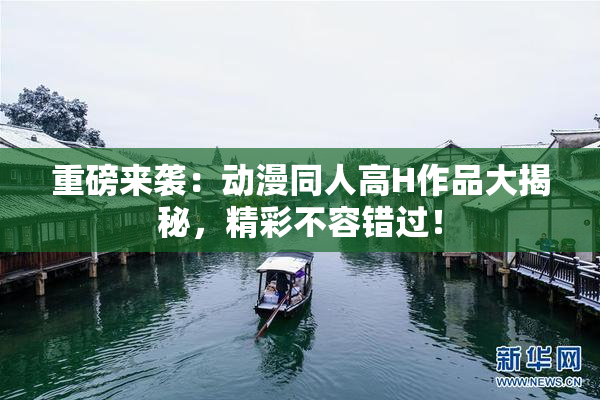 重磅来袭：动漫同人高H作品大揭秘，精彩不容错过！