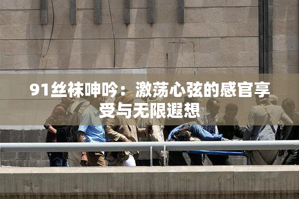 91丝袜呻吟：激荡心弦的感官享受与无限遐想