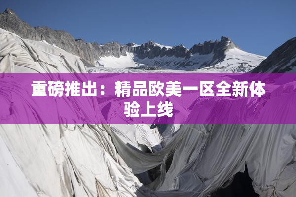 重磅推出：精品欧美一区全新体验上线