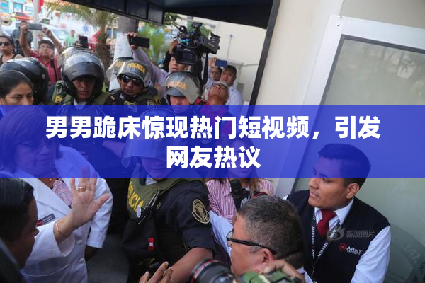 男男跪床惊现热门短视频，引发网友热议