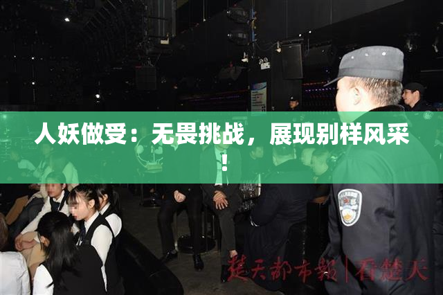 人妖做受：无畏挑战，展现别样风采！