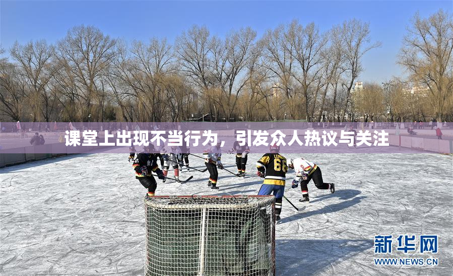 课堂上出现不当行为，引发众人热议与关注
