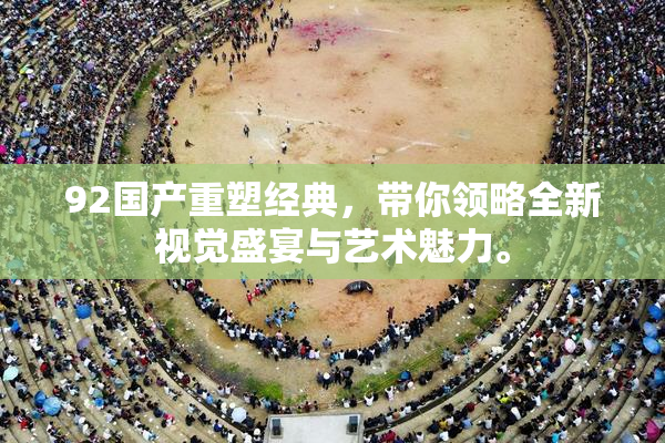 92国产重塑经典，带你领略全新视觉盛宴与艺术魅力。