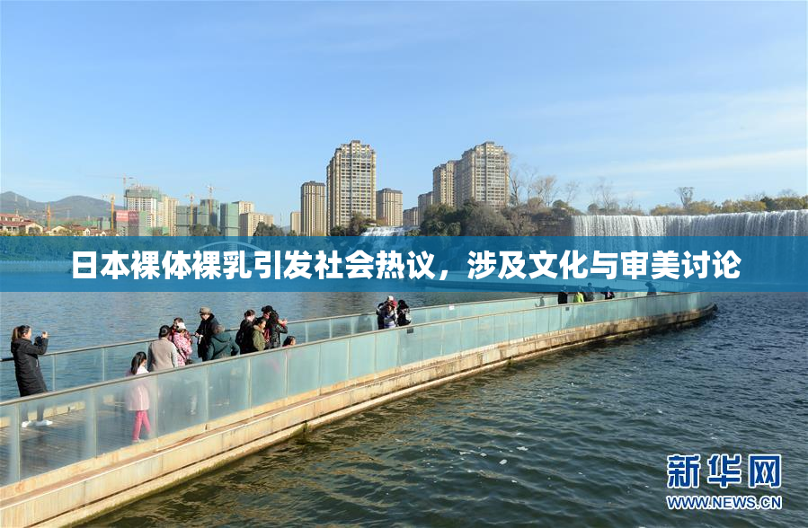 日本裸体裸乳引发社会热议，涉及文化与审美讨论