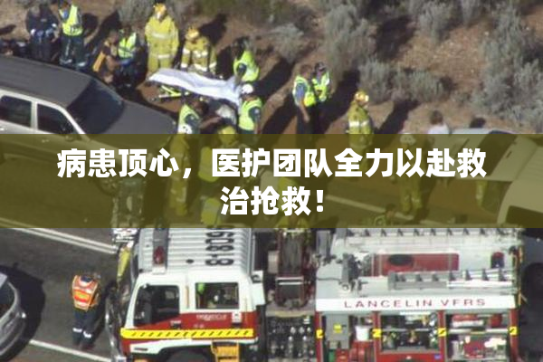 病患顶心，医护团队全力以赴救治抢救！