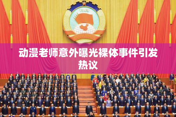动漫老师意外曝光裸体事件引发热议