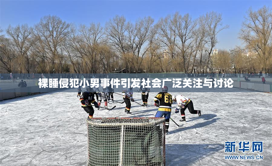 裸睡侵犯小男事件引发社会广泛关注与讨论