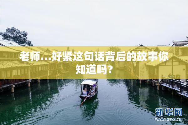 老师…好紧这句话背后的故事你知道吗？