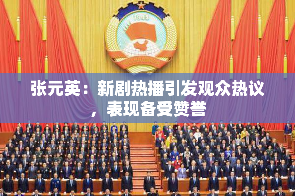 张元英：新剧热播引发观众热议，表现备受赞誉