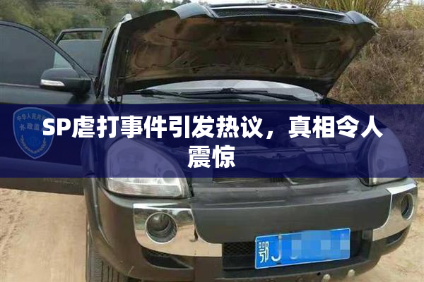 SP虐打事件引发热议，真相令人震惊
