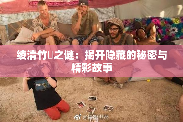 绫清竹婬之谜：揭开隐藏的秘密与精彩故事