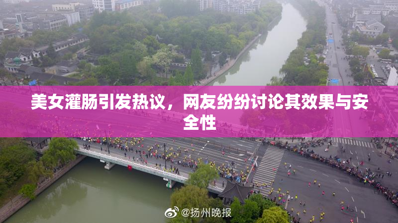 美女灌肠引发热议，网友纷纷讨论其效果与安全性