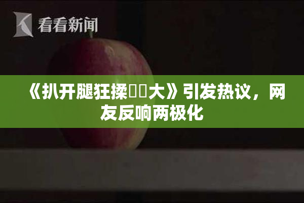 《扒开腿狂揉❌‌大》引发热议，网友反响两极化