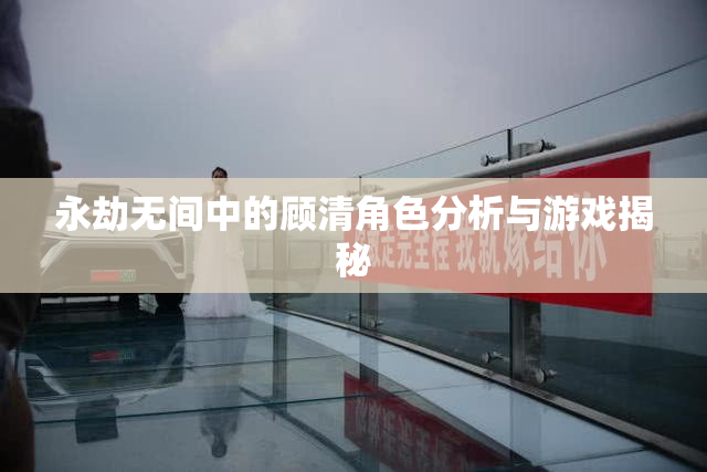 永劫无间中的顾清角色分析与游戏揭秘