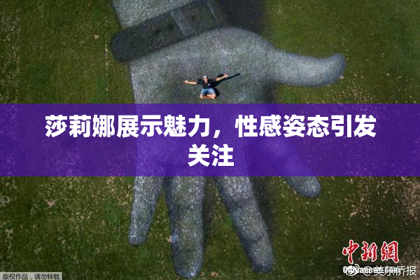 莎莉娜展示魅力，性感姿态引发关注