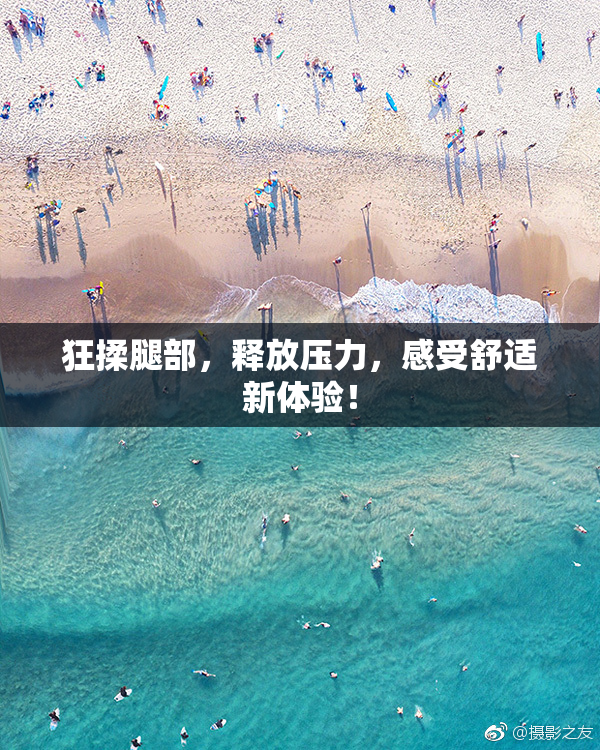 狂揉腿部，释放压力，感受舒适新体验！