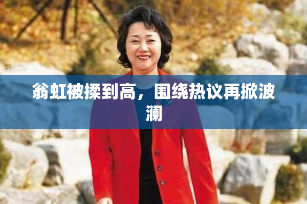 翁虹被揉到高，围绕热议再掀波澜