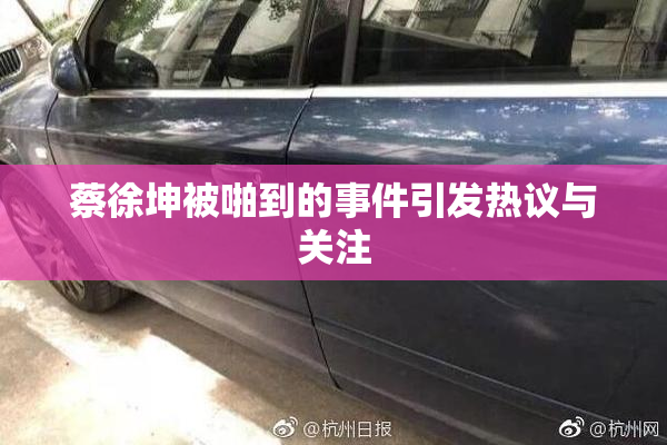 蔡徐坤被啪到的事件引发热议与关注