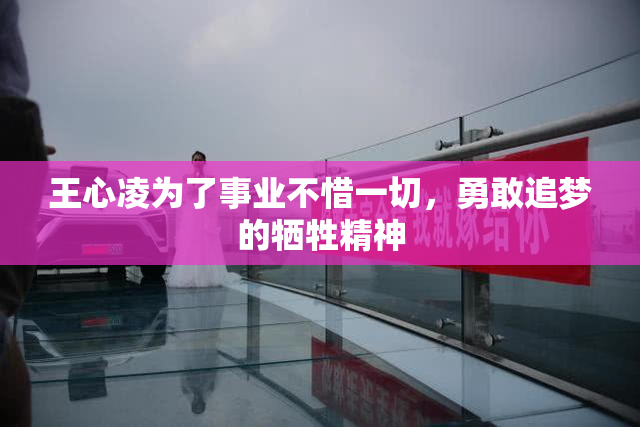 王心凌为了事业不惜一切，勇敢追梦的牺牲精神