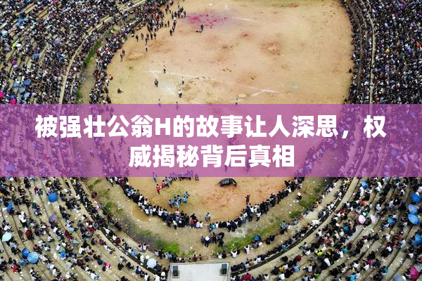 被强壮公翁H的故事让人深思，权威揭秘背后真相