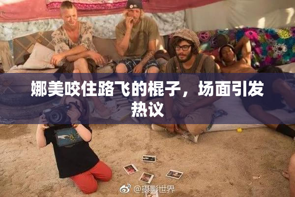 娜美咬住路飞的棍子，场面引发热议